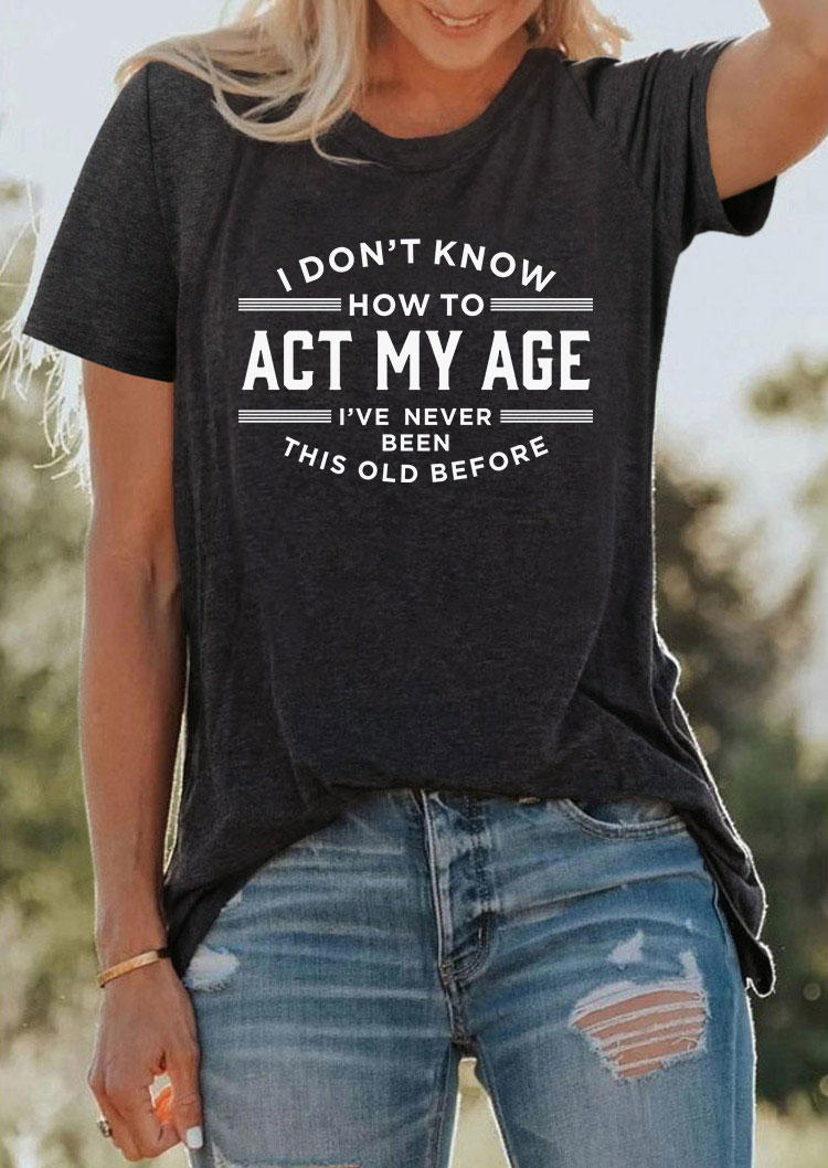 I Don't Know How To Act My Age I've Never Been This Old Before T-Shirt Tee - Dark Grey